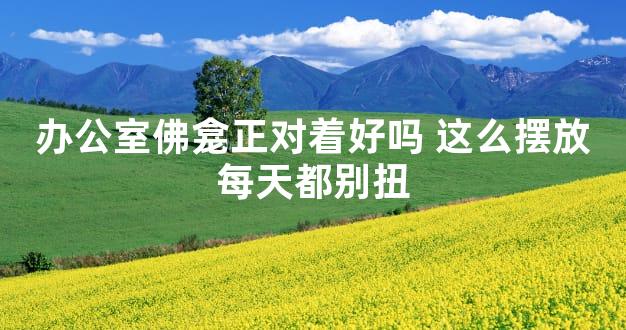 办公室佛龛正对着好吗 这么摆放每天都别扭